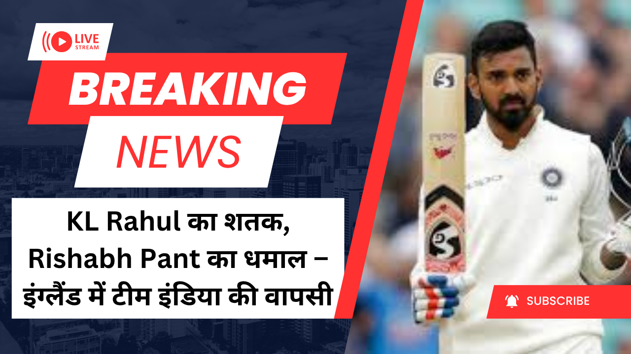 KL Rahul का शतक, Rishabh Pant का धमाल – इंग्लैंड में टीम इंडिया की वापसी